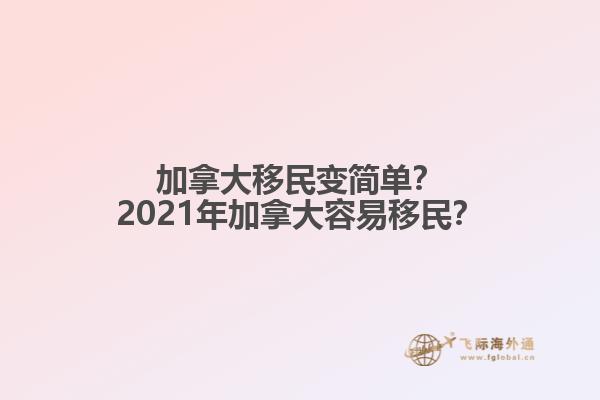 加拿大移民變簡單？2021年加拿大容易移民？