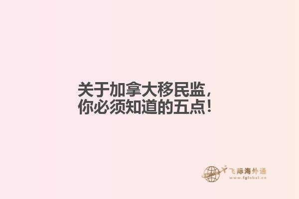 關(guān)于加拿大移民監(jiān)，你必須知道的五點(diǎn)！