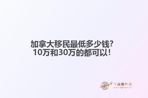 加拿大移民最低多少錢？10萬和30萬的都可以！