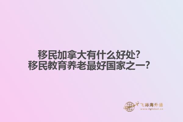 移民加拿大有什么好處？移民教育養(yǎng)老最好國家之一？