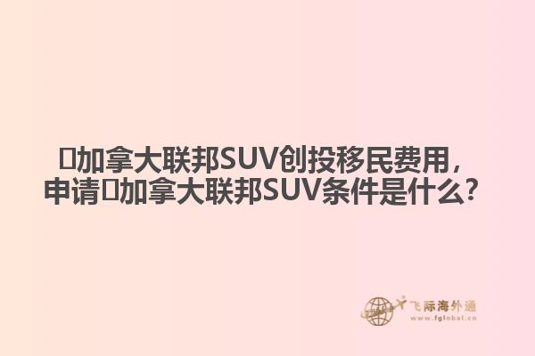 ?加拿大聯(lián)邦SUV創(chuàng)投移民費用，申請?加拿大聯(lián)邦SUV條件是什么？