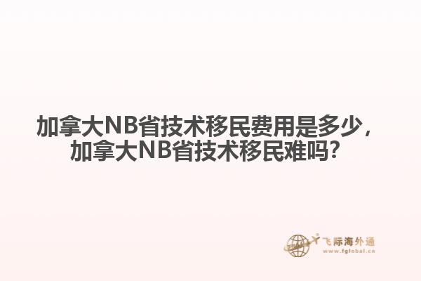 加拿大NB省技術(shù)移民費(fèi)用是多少，加拿大NB省技術(shù)移民難嗎？