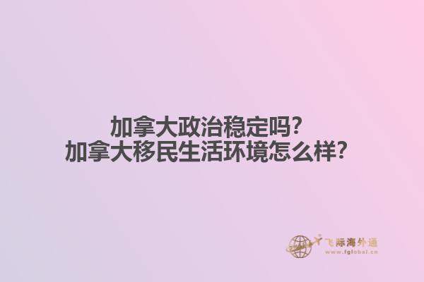 加拿大政治穩(wěn)定嗎？加拿大移民生活環(huán)境怎么樣？