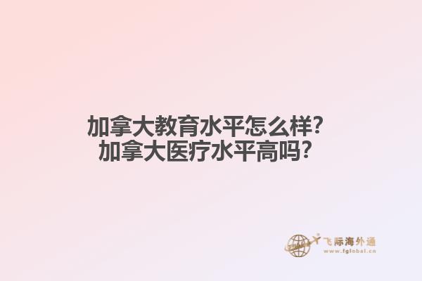 加拿大教育水平怎么樣？加拿大醫(yī)療水平高嗎？