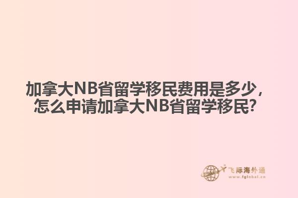加拿大NB省留學(xué)移民費用是多少，怎么申請加拿大NB省留學(xué)移民？