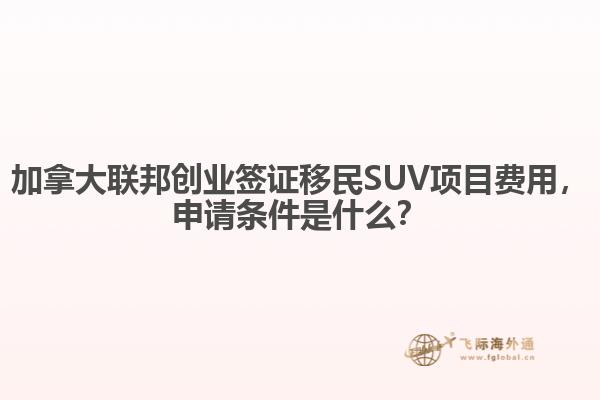 加拿大聯(lián)邦創(chuàng)業(yè)簽證移民SUV項(xiàng)目費(fèi)用，申請條件是什么？