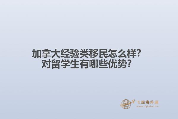 加拿大經(jīng)驗類移民怎么樣？對留學(xué)生有哪些優(yōu)勢？