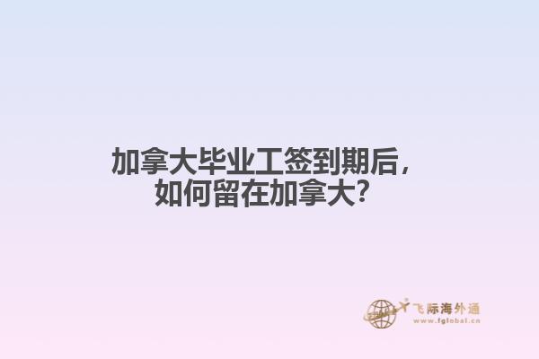 加拿大畢業(yè)工簽到期后，如何留在加拿大？