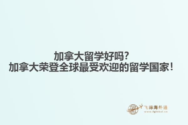 加拿大留學(xué)好嗎？加拿大榮登全球最受歡迎的留學(xué)國家！