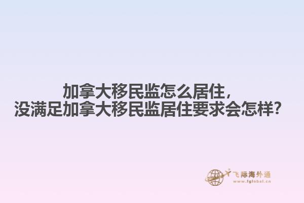 加拿大移民監(jiān)怎么居住，沒(méi)滿足加拿大移民監(jiān)居住要求會(huì)怎樣？