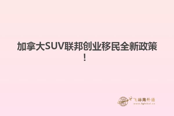 加拿大SUV聯(lián)邦創(chuàng)業(yè)移民全新政策！