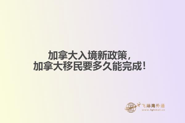 加拿大入境新政策，加拿大移民要多久能完成！