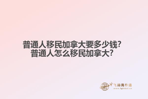 普通人移民加拿大要多少錢？普通人怎么移民加拿大？