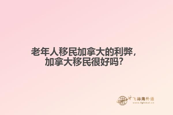 老年人移民加拿大的利弊，加拿大移民很好嗎？