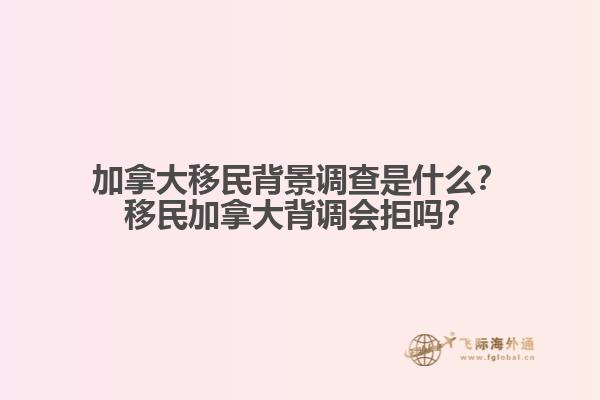 加拿大移民背景調(diào)查是什么？移民加拿大背調(diào)會(huì)拒嗎？