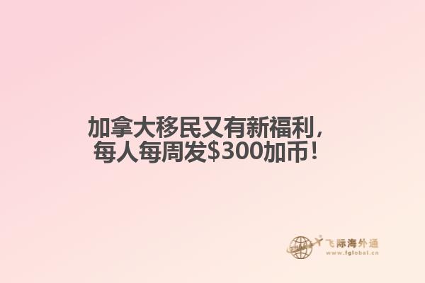 加拿大移民又有新福利，每人每周發(fā)$300加幣！