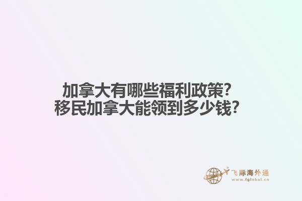 加拿大有哪些福利政策？移民加拿大能領(lǐng)到多少錢？