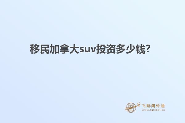 移民加拿大suv投資多少錢？
