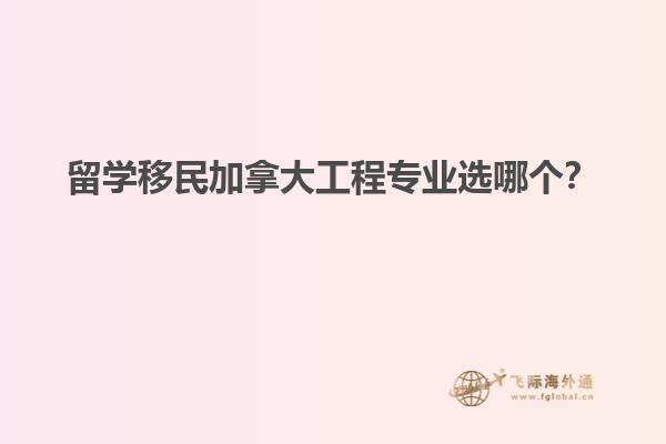 留學(xué)移民加拿大工程專業(yè)選哪個(gè)？