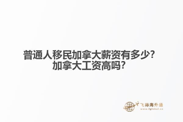 普通人移民加拿大薪資有多少？加拿大工資高嗎？