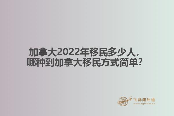 加拿大2022年移民多少人，哪種移民方式簡(jiǎn)單？