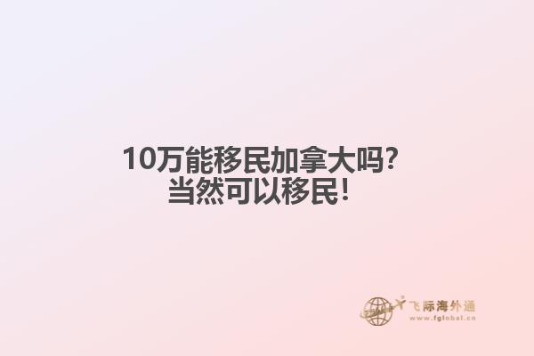 10萬(wàn)能移民加拿大嗎？當(dāng)然可以移民！