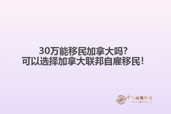 30萬能移民加拿大嗎？可以選擇加拿大聯(lián)邦自雇移民！