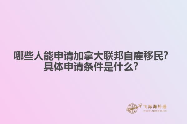 哪些人能申請加拿大聯(lián)邦自雇移民？具體申請條件是什么？