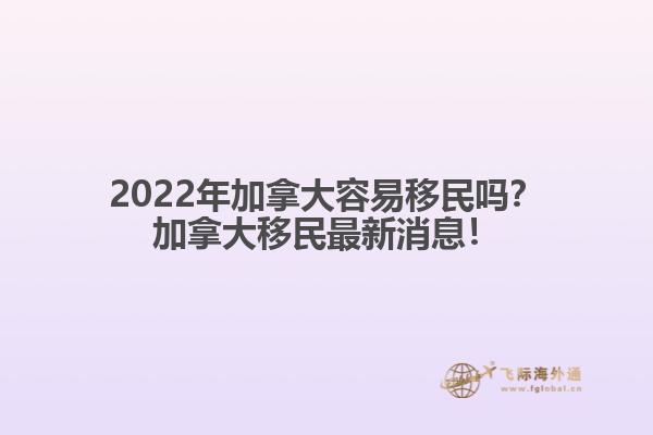 2022年加拿大容易移民嗎？加拿大移民最新消息！