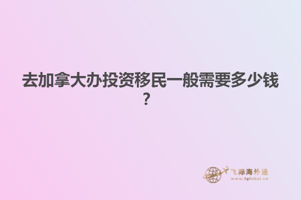 去加拿大辦投資移民一般需要多少錢？