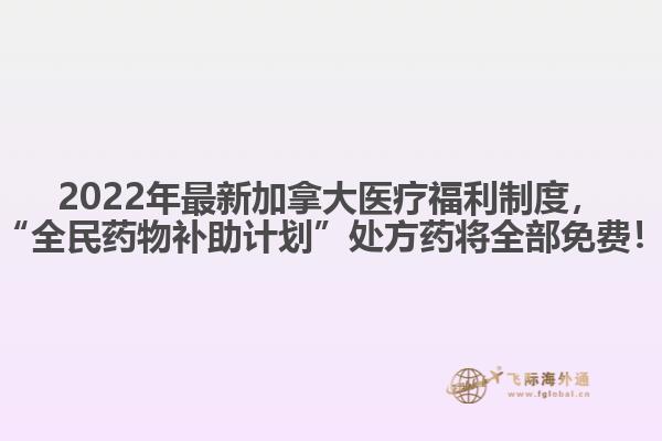 2022年最新加拿大醫(yī)療福利制度，“全民藥物補助計劃”處方藥將全部免費！