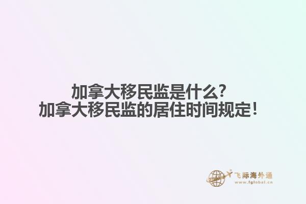 加拿大移民監(jiān)是什么？加拿大移民監(jiān)的居住時(shí)間規(guī)定！