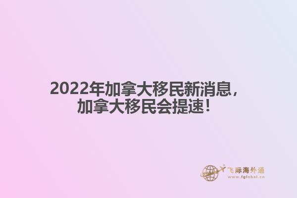 2022年加拿大移民新消息，加拿大移民會(huì)提速