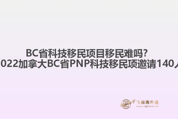 BC省科技移民項(xiàng)目移民難嗎？2022加拿大BC省PNP科技移民項(xiàng)邀請140人