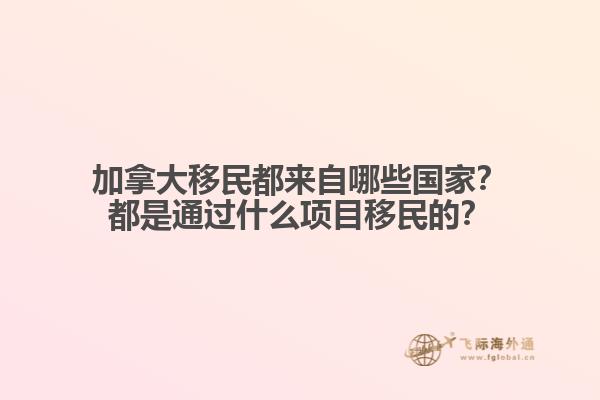 加拿大移民都來(lái)自哪些國(guó)家？都是通過(guò)什么項(xiàng)目移民的？