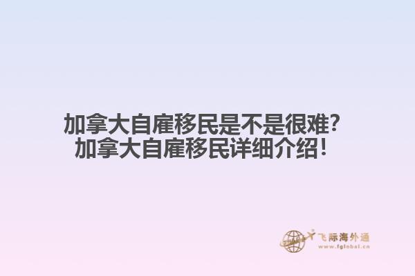 加拿大自雇移民是不是很難？加拿大自雇移民詳細(xì)介紹！