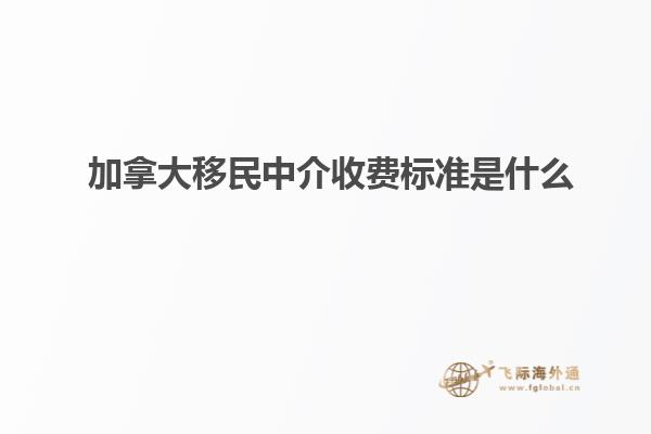 加拿大移民中介收費標準是什么？
