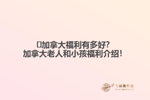 ?加拿大福利有多好？加拿大老人和小孩福利介紹！