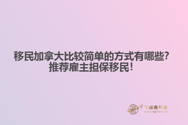移民加拿大比較簡(jiǎn)單的方式有哪些？推薦雇主擔(dān)保移民！