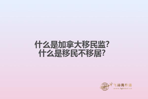 什么是加拿大移民監(jiān)？什么是移民不移居？