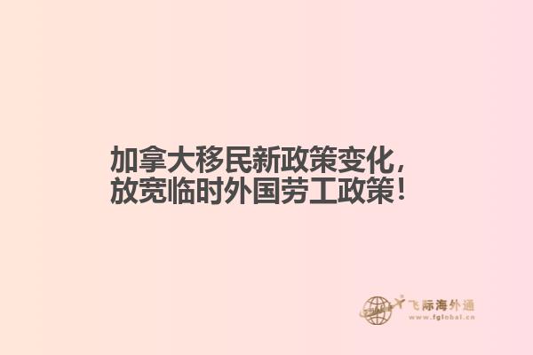 加拿大移民新政策變化，放寬臨時(shí)外國(guó)勞工政策！