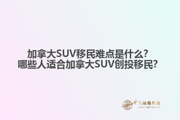 加拿大SUV移民難點(diǎn)是什么？哪些人適合加拿大SUV創(chuàng)投移民？
