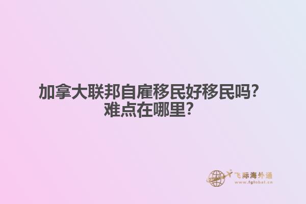 加拿大聯(lián)邦自雇移民好移民嗎？難點(diǎn)在哪里？