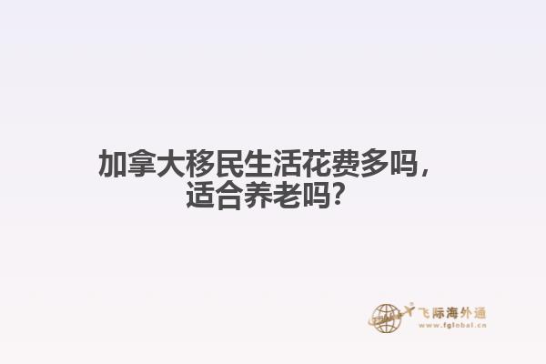 加拿大移民生活花費(fèi)多嗎，適合養(yǎng)老嗎？