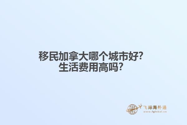 移民加拿大哪個城市好？生活費(fèi)用高嗎？
