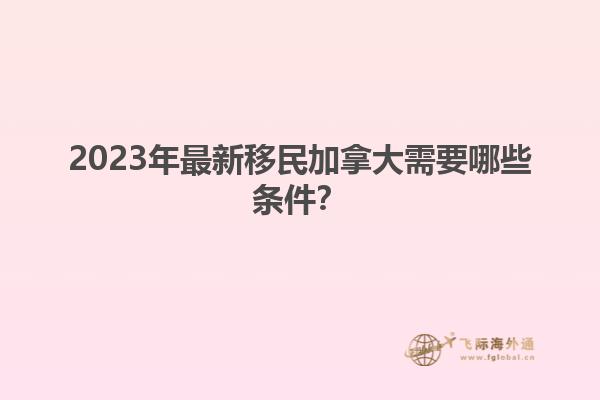 2023年最新移民加拿大需要哪些條件？