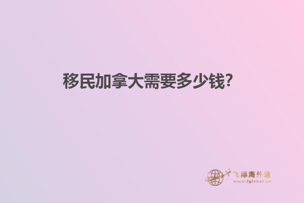 移民加拿大需要多少錢？