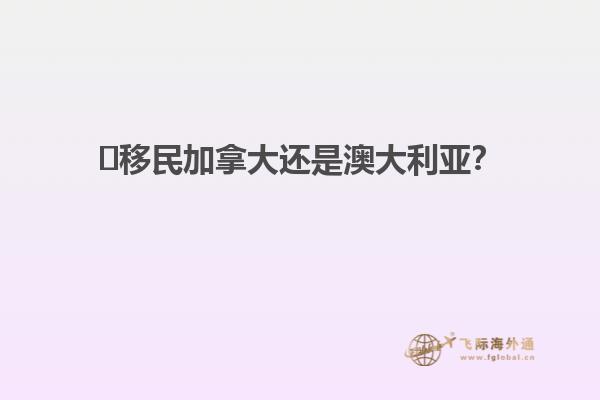 ?移民加拿大還是澳大利亞？