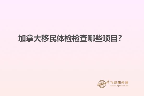 加拿大移民體檢檢查哪些項(xiàng)目？