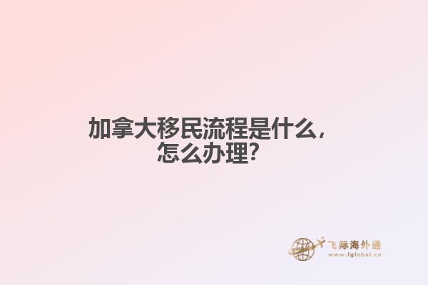 加拿大移民流程是什么，怎么辦理？